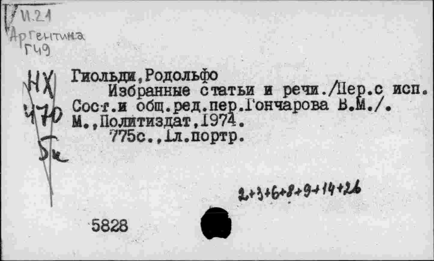 ﻿"АрГеЛ-ПллНЯ гГЧ°)
Гиольда, Родольфо
Избранные статьи и речи./Пер.с исп Сост.и общ.ред.пер.Гончарова В.М./. М.,Политиздат,1974.
775с./Гл.портр.

5828